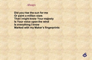 Always Did you rise the sun for me Or paint a million stars That I might know Your majesty Is Your voice upon the wind Is everything I know  Marked with my Maker’s fingerprints 