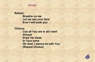 Always Refrain: Breathe on me Let me see your face Ever I will seek you Chorus: Coz all You are is all I want Always Draw me close In Your arms Oh God, I wanna be with You (Repeat Chorus) 