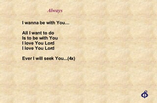I wanna be with You… All I want to do Is to be with You I love You Lord I love You Lord Ever I will seek You...(4x) Always 