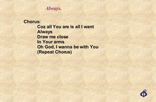 Always. Chorus: Coz all You are is all I want Always Draw me close In Your arms Oh God, I wanna be with You (Repeat Chorus) 