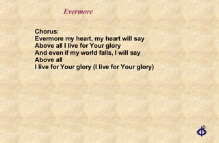 Evermore Chorus: Evermore my heart, my heart will say Above all I live for Your glory And even if my world falls, I will say Above all I live for Your glory (I live for Your glory) 