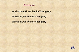 And above all, we live for Your glory Above all, we live for Your glory Above all, we live for Your glory Evermore. 