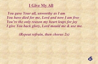 You gave Your all, unworthy as I am You have died for me, Lord and now I am free You’re the only reason my heart leaps for joy I give You back glory, Lord mould me & use me. (Repeat refrain, then chorus 2x) I Give My All 