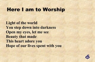 Light of the world  You step down into darkness Open my eyes, let me see Beauty that made This heart adore you  Hope of our lives spent with you Here I am to Worship 