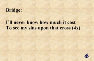 Bridge:  I’ll never know how much it cost To see my sins upon that cross (4x) 