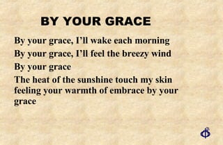 By your grace, I’ll wake each morning By your grace, I’ll feel the breezy wind By your grace The heat of the sunshine touch my skin feeling your warmth of embrace by your grace BY YOUR GRACE 