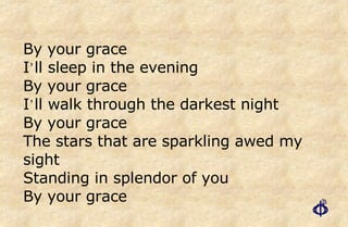 By your grace I ’ ll sleep in the evening By your grace I ’ ll walk through the darkest night By your grace The stars that are sparkling awed my sight Standing in splendor of you  By your grace 