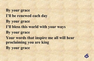 By your grace I’ll be renewed each day By your grace I’ll bless this world with your ways By your grace Your words that inspire me all will hear proclaiming you are king By your grace 
