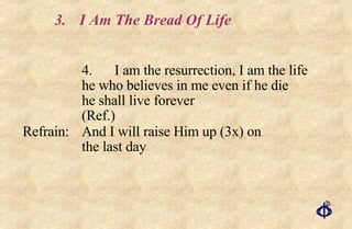 3. I Am The Bread Of Life 4. I am the resurrection, I am the life  he who believes in me even if he die  he shall live forever  (Ref.) Refrain: And I will raise Him up (3x) on  the last day 