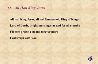 68. All Hail King Jesus All hail King Jesus, all hail Emmanuel, King of Kings Lord of Lords, bright morning star and for all eternity I’ll ever praise You and forever more I will reign with You. 