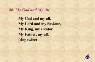 80. My God and My All My God and my all, My Lord and my Saviour, My King, my creator My Father, my all. (sing twice) 