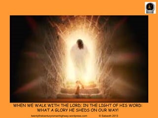 WHEN WE WALK WITH THE LORD; IN THE LIGHT OF HIS WORD:
         WHAT A GLORY HE SHEDS ON OUR WAY!
       twentyfirstcenturyromanhighway.wordpress.com   © Sabaoth 2013
 