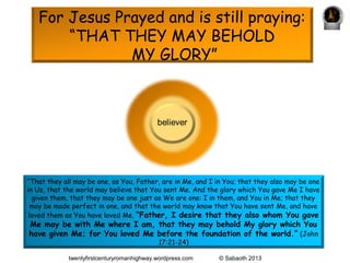 For Jesus Prayed and is still praying:
       “THAT THEY MAY BEHOLD
               MY GLORY”




“That they all may be one...