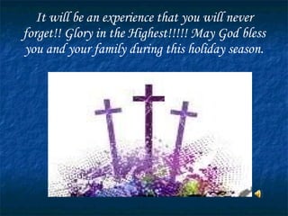 It will be an experience that you will never forget!! Glory in the Highest!!!!! May God bless you and your family during this holiday season. 