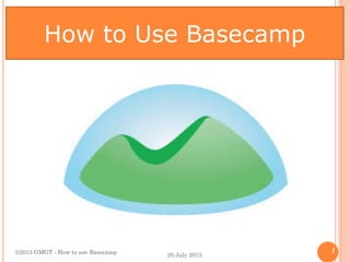 How to Use Basecamp
@2015 GMGT - How to use Basecamp 1
20 July 2015
 