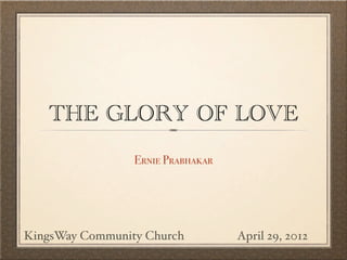 THE GLORY OF LOVE
                 Ernie Prabhakar




KingsWay Community Church          April 29, 2012
 