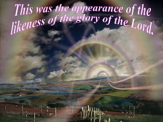 This was the appearance of the  likeness of the glory of the Lord. Ezekiel  1:28 
