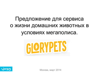Предложение для сервиса
о жизни домашних животных в
условиях мегаполиса.
Москва, март 2014
 