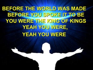 BEFORE THE WORLD WAS MADE
  BEFORE YOU SPOKE IT TO BE
 YOU WERE THE KING OF KINGS
      YEAH YOU WERE,
      YEAH YOU WERE
 