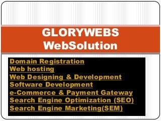 Domain Registration
Web hosting
Web Designing & Development
Software Development
e-Commerce & Payment Gateway
Search Engine Optimization (SEO)
Search Engine Marketing(SEM)
GLORYWEBS
WebSolution
 