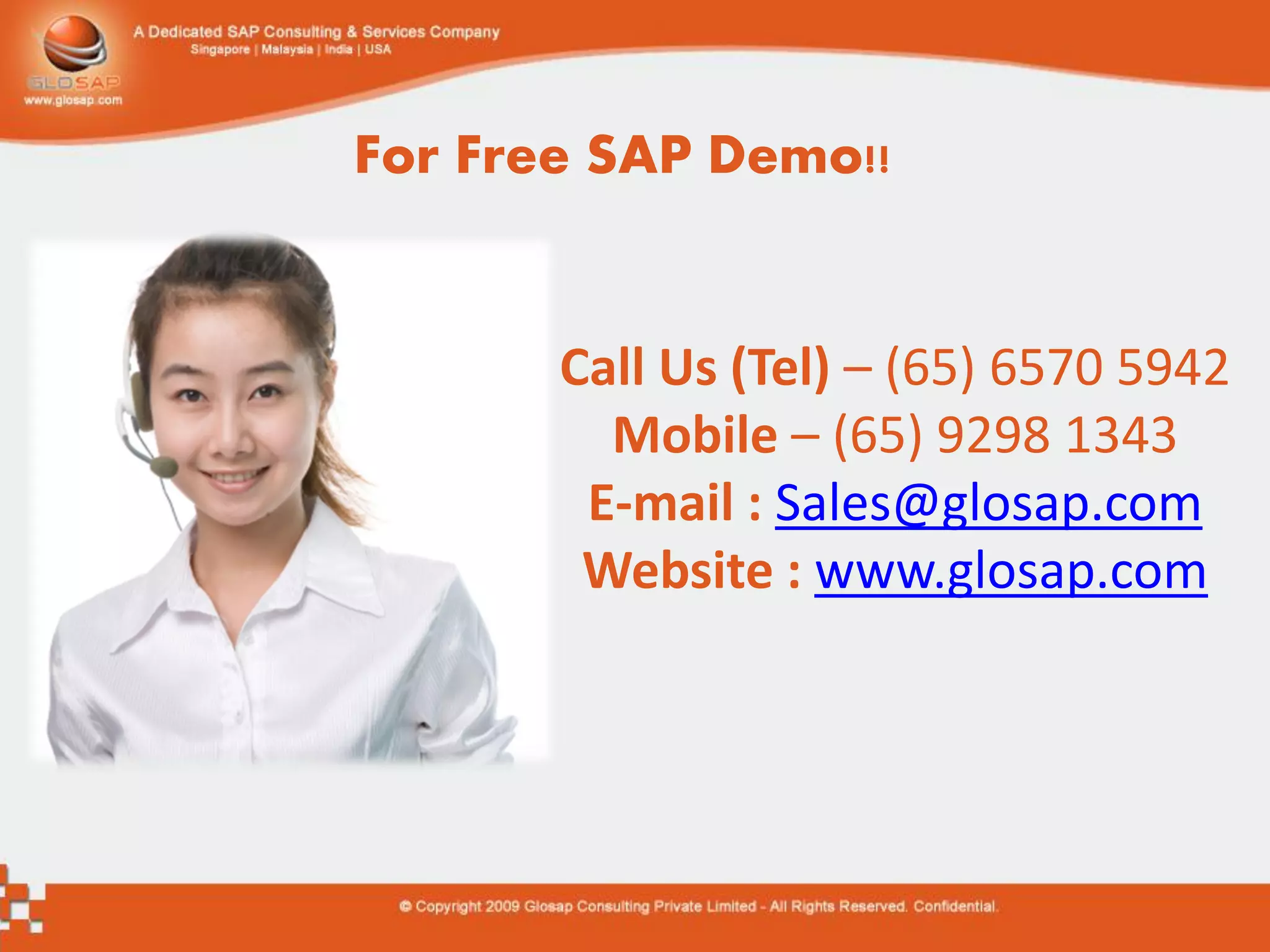 For Free SAP Demo!!


       Call Us (Tel) – (65) 6570 5942
         Mobile – (65) 9298 1343
        E-mail : Sales@glosap.com
        Website : www.glosap.com
 