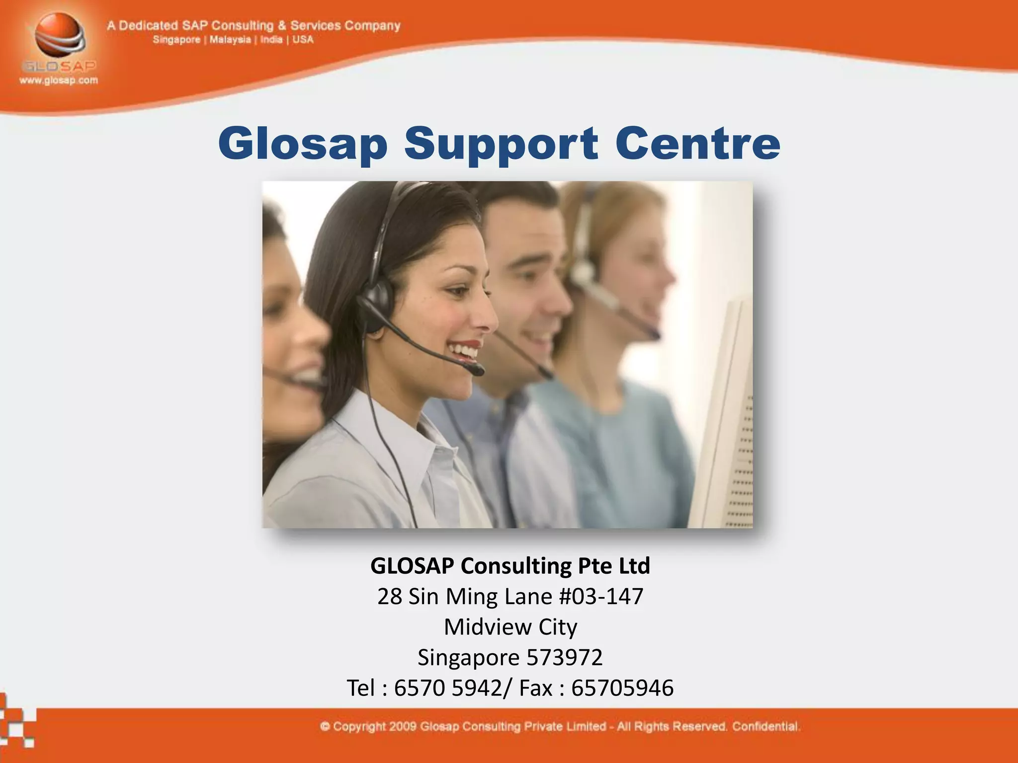 Glosap Support Centre




      GLOSAP Consulting Pte Ltd
       28 Sin Ming Lane #03-147
               Midview City
            Singapore 573972
    Tel : 6570 5942/ Fax : 65705946
 