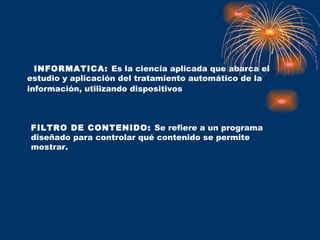   INFORMATICA:  Es la ciencia aplicada que abarca el estudio y aplicación del tratamiento automático de la información, utilizando dispositivos   FILTRO DE CONTENIDO:  Se refiere a un programa diseñado para controlar qué contenido se permite mostrar. 