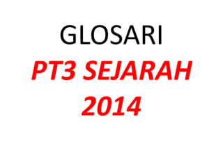GLOSARI
PT3 SEJARAH
2014
 