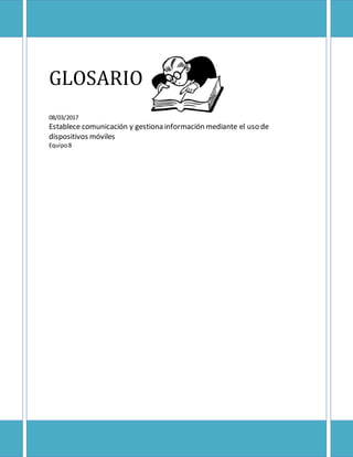 GLOSARIO
08/03/2017
Establece comunicación y gestiona información mediante el uso de
dispositivos móviles
Equipo8
 