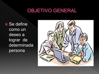 OBJETIVO GENERALSe define como un deseo a lograr  de determinada persona