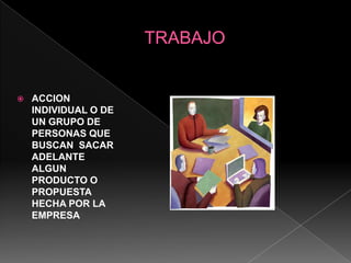 TRABAJO ACCION INDIVIDUAL O DE UN GRUPO DE PERSONAS QUE BUSCAN  SACAR ADELANTE  ALGUN  PRODUCTO O PROPUESTA HECHA POR LA EMPRESA