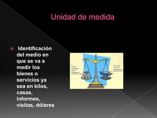 Unidad de medidaIdentificación  del medio en que se va a medir los bienes o servicios ya sea en kilos, casas,  informes, visitas, dólares