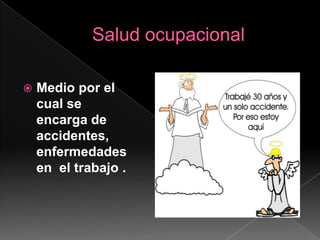Salud ocupacionalMedio por el cual se encarga de accidentes, enfermedades  en  el trabajo .