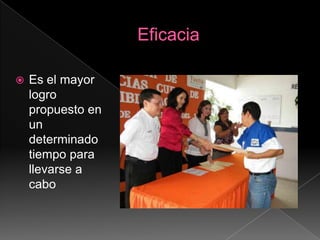 EficaciaEs el mayor logro propuesto en un determinado tiempo para llevarse a cabo