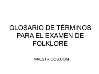 GLOSARIO DE TÉRMINOS PARA EL EXAMEN DE FOLKLORE MAESTRICOS.COM 