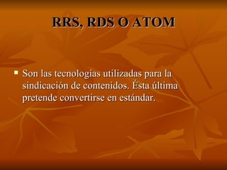 RRS, RDS O ATOM Son las tecnologías utilizadas para la sindicación de contenidos. Ésta última pretende convertirse en estándar. 