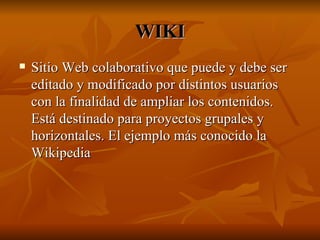 WIKI Sitio Web colaborativo que puede y debe ser editado y modificado por distintos usuarios con la finalidad de ampliar los contenidos. Está destinado para proyectos grupales y horizontales. El ejemplo más conocido la Wikipedia 