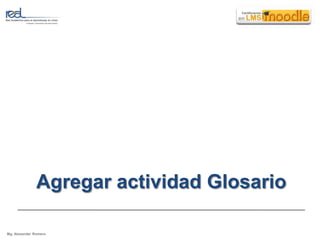 Agregar actividad Glosario

Mg. Alexander Romero
 