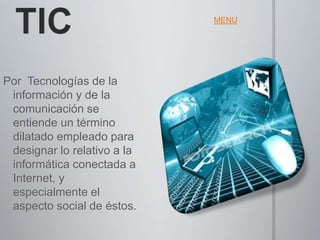 MENÚ




Por Tecnologías de la
 información y de la
 comunicación se
 entiende un término
 dilatado empleado para
 designar lo relativo a la
 informática conectada a
 Internet, y
 especialmente el
 aspecto social de éstos.
 