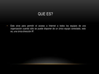 QUE ES?Este sirve para permitir el acceso a Internet a todos los equipos de una organización cuando sólo se puede disponer de un único equipo conectado, esto es, una única dirección IP.