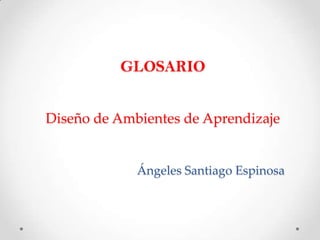 GLOSARIO


Diseño de Ambientes de Aprendizaje


             Ángeles Santiago Espinosa
 
