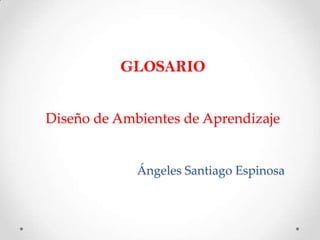 GLOSARIO


Diseño de Ambientes de Aprendizaje


             Ángeles Santiago Espinosa
 