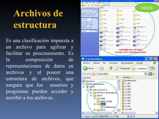 Es una clasificación impuesta a un archivo para agilizar y facilitar su procesamiento. Es la composición de representaciones de datos en archivos y al poseer una estructura de archivos, que asegura que los  usuarios y programas pueden acceder y escribir a los archivos.  Archivos de  estructura ÍNDICE 