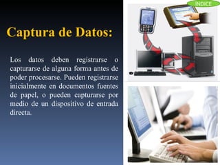Los datos deben registrarse o capturarse de alguna forma antes de poder procesarse. Pueden registrarse inicialmente en documentos fuentes de papel, o pueden capturarse por medio de un dispositivo de entrada directa. Captura de Datos :  ÍNDICE 