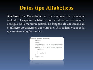 Datos tipo Alfab é ticos Cadenas de Caracteres : es un conjunto de caracteres incluido el espacio en blanco, que se almacena en un área contigua de la memoria central. La longitud de una cadena es el número de caracteres que contiene. Una cadena vacía es la que no tiene ningún carácter.  