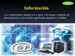 es el conocimiento basado en los datos a los cuales, mediante un procesamiento, se les ha dato significado, propósito y utilidad.  Información ÍNDICE 