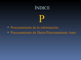 ÍNDICE P Procesamiento de la información. Procesamiento de Datos/Procesamiento Automático de Datos  