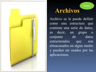 Archivo se le puede definir como una estructura que contiene una serie de datos, es decir, un grupo o conjunto de datos estructurados que son almacenados en algún medio y pueden ser usados por las aplicaciones. Archivos ÍNDICE 