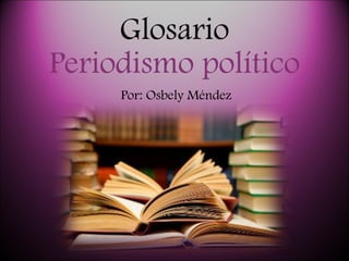 Glosario Periodismo político Por: Osbely Méndez 