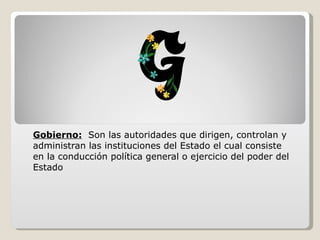 Gobierno:   Son las autoridades que dirigen, controlan y administran las instituciones del Estado el cual consiste en la conducción política general o ejercicio del poder del Estado 